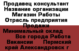 Продавец-консультант › Название организации ­ Магазин Работы › Отрасль предприятия ­ Продажи › Минимальный оклад ­ 27 000 - Все города Работа » Вакансии   . Пермский край,Александровск г.